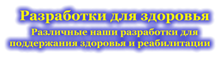 Разработки для здоровья Различные наши разработки для поддержания здоровья и реабилитации